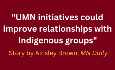 White text over a maroon background reads, "UMN initiatives could improve relationships with Indigenous groups. Below that in gold text is "Story by Ainsley Brown, MN Daily."